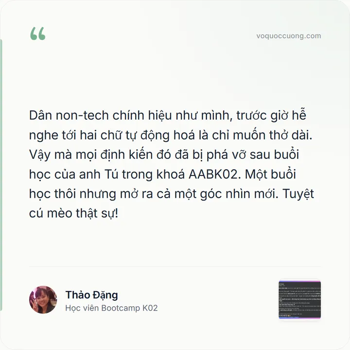 Thảo Đặng, Học viên Bootcamp K02: “Dân non-tech chính hiệu như mình, trước giờ hễ nghe tới hai chữ tự động hoá là chỉ muốn thở dài. Vậy mà mọi định kiến đó đã bị phá vỡ sau buổi học của anh Tú trong khoá AABK02. Một buổi học thôi nhưng mở ra cả một góc nhìn mới. Tuyệt cú mèo thật sự!”